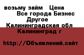 возьму займ › Цена ­ 200 000 - Все города Бизнес » Другое   . Калининградская обл.,Калининград г.